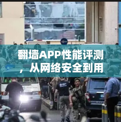 翻墙APP性能评测，从网络安全到用户体验的平衡