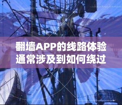 翻墙APP的线路体验通常涉及到如何绕过网络限制，访问被区域限制或内容过滤的网站。以下是一些常见的翻墙APP线路体验相关的关键点和建议