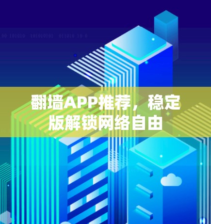 翻墙APP推荐，稳定版解锁网络自由