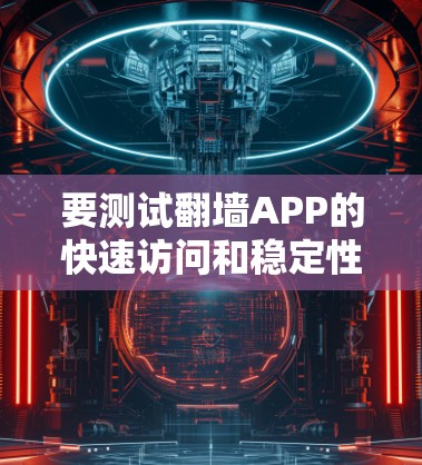 要测试翻墙APP的快速访问和稳定性，可以按照以下步骤进行