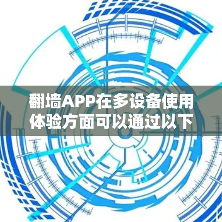 翻墙APP在多设备使用体验方面可以通过以下几个方面进行优化和改进，以提升用户体验