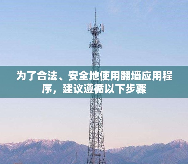 为了合法、安全地使用翻墙应用程序，建议遵循以下步骤
