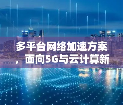多平台网络加速方案,面向5G与云计算新挑战 多平台网络加速方案,面向5G与云计算新挑战