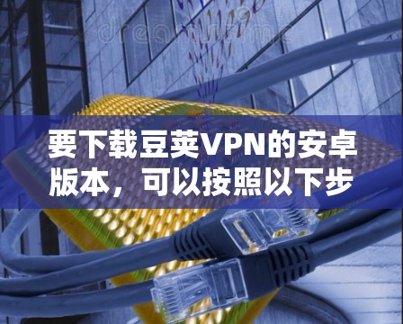要下载豆荚VPN的安卓版本，可以按照以下步骤操作