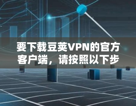 要下载豆荚VPN的官方客户端,请按照以下步骤操作 要下载豆荚VPN的官方客户端,请按照以下步骤操作