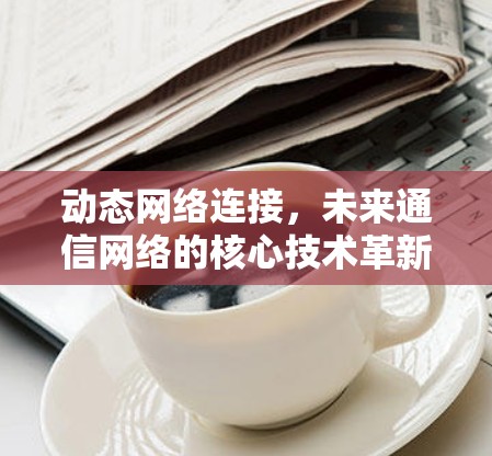 动态网络连接,未来通信网络的核心技术革新 动态网络连接,未来通信网络的核心技术革新