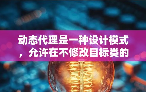 动态代理是一种设计模式，允许在不修改目标类的情况下，为目标对象生成代理类，从而扩展其功能。以下是对动态代理的详细总结
