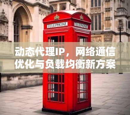动态代理IP,网络通信优化与负载均衡新方案 动态代理IP,网络通信优化与负载均衡新方案