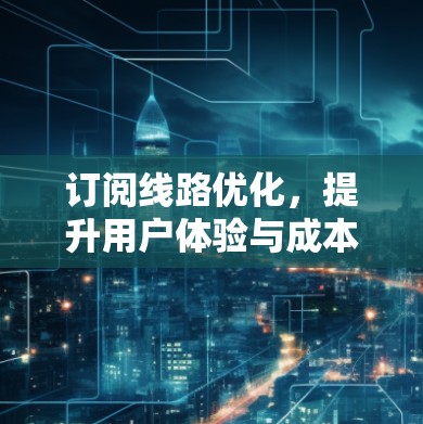 订阅线路优化,提升用户体验与成本效益的关键 订阅线路优化,提升用户体验与成本效益的关键