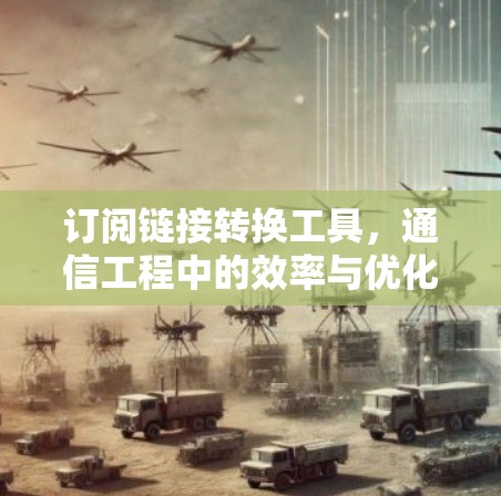 订阅链接转换工具，通信工程中的效率与优化助手