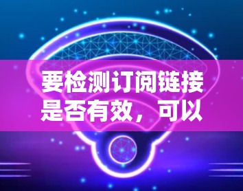 要检测订阅链接是否有效，可以按照以下步骤进行