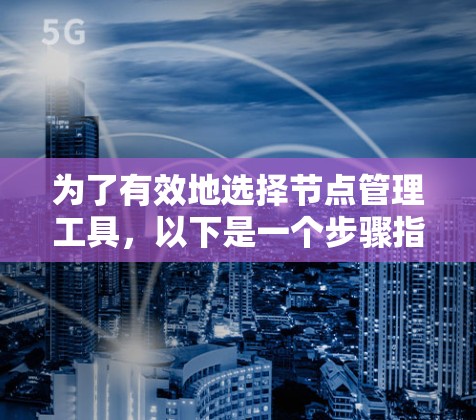 为了有效地选择节点管理工具，以下是一个步骤指南，帮助您根据需求找到最适合的解决方案