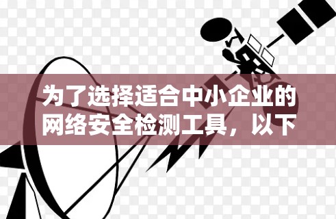 为了选择适合中小企业的网络安全检测工具,以下是详细的步骤和建议 为了选择适合中小企业的网络安全检测工具,以下是详细的步骤和建议