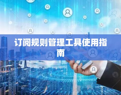 订阅规则管理工具使用指南