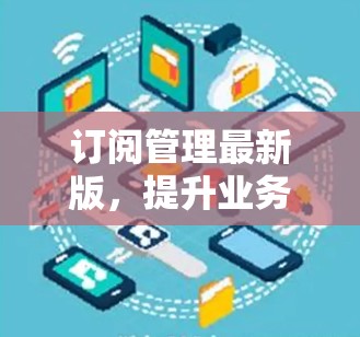 订阅管理最新版,提升业务效率与用户体验 订阅管理最新版,提升业务效率与用户体验