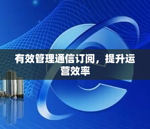 有效管理通信订阅，提升运营效率