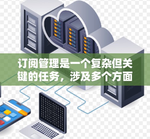 订阅管理是一个复杂但关键的任务,涉及多个方面的考虑。以下是对订阅管理的详细分析和建议 订阅管理是一个复杂但关键的任务,涉及多个方面的考虑。以下是对订阅管理的详细分析和建议