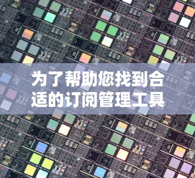 为了帮助您找到合适的订阅管理工具,以下是一些常用的订阅管理工具及其下载方式和简要说明 为了帮助您找到合适的订阅管理工具,以下是一些常用的订阅管理工具及其下载方式和简要说明