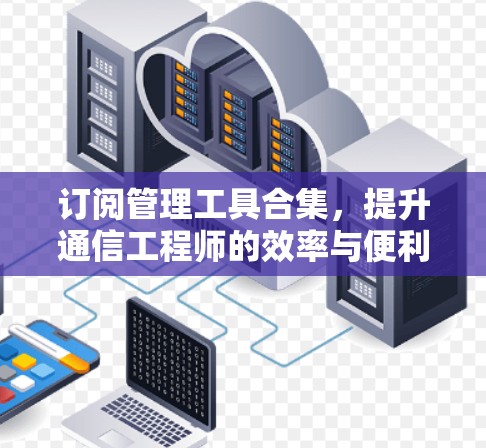 订阅管理工具合集，提升通信工程师的效率与便利