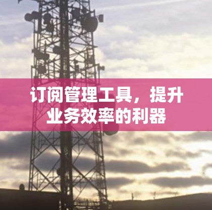 订阅管理工具,提升业务效率的利器 订阅管理工具,提升业务效率的利器