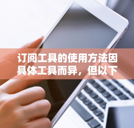 订阅工具的使用方法因具体工具而异，但以下是一些通用的步骤和注意事项，帮助你轻松使用订阅功能