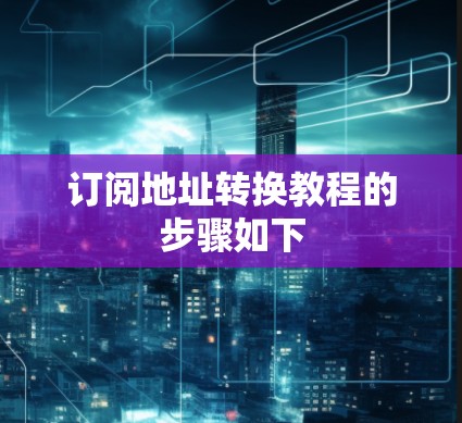 订阅地址转换教程的步骤如下 订阅地址转换教程的步骤如下