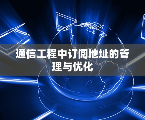 通信工程中订阅地址的管理与优化 通信工程中订阅地址的管理与优化
