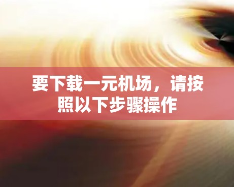 要下载一元机场，请按照以下步骤操作