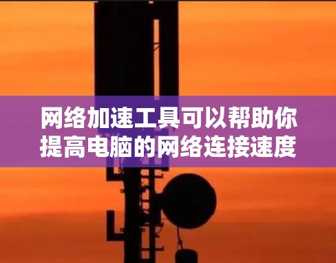 网络加速工具可以帮助你提高电脑的网络连接速度、稳定性和隐私保护。以下是一些常用的网络加速工具和方法,供你参考 网络加速工具可以帮助你提高电脑的网络连接速度、稳定性和隐私保护。以下是一些常用的网络加速工具和方法,供你参考