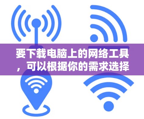 要下载电脑上的网络工具,可以根据你的需求选择合适的工具。以下是一些常用的网络工具及其下载链接 要下载电脑上的网络工具,可以根据你的需求选择合适的工具。以下是一些常用的网络工具及其下载链接
