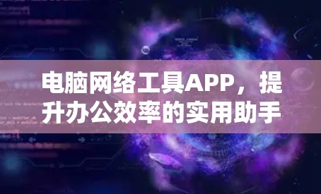 电脑网络工具APP，提升办公效率的实用助手