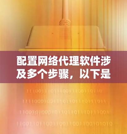 配置网络代理软件涉及多个步骤,以下是一个有条理的指南,帮助您顺利完成配置过程 配置网络代理软件涉及多个步骤,以下是一个有条理的指南,帮助您顺利完成配置过程
