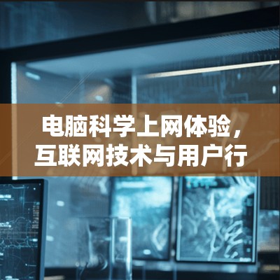 电脑科学上网体验,互联网技术与用户行为的深度探索 电脑科学上网体验,互联网技术与用户行为的深度探索