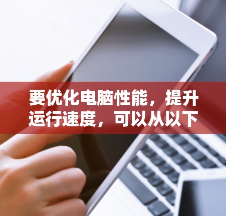 要优化电脑性能,提升运行速度,可以从以下几个方面入手 要优化电脑性能,提升运行速度,可以从以下几个方面入手