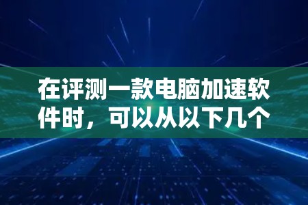 在评测一款电脑加速软件时，可以从以下几个方面进行详细分析和测试，以确保软件的实际效果和可靠性。以下是具体的评测步骤和要点