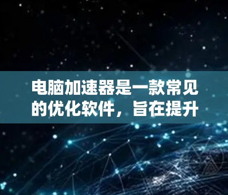电脑加速器是一款常见的优化软件，旨在提升电脑性能，通常包括清理系统垃圾、优化资源分配等功能。由于具体的电脑加速器可能指代不同的软件品牌或版本，以下是一些常见操作步骤，帮助你找到并安装最新版本