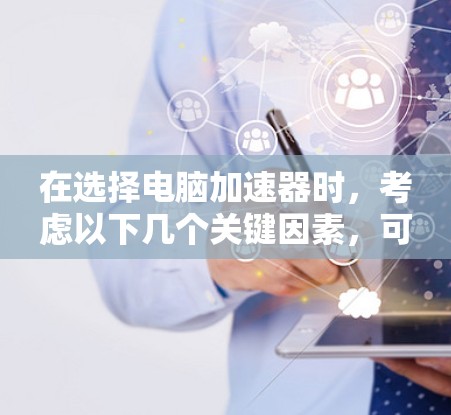 在选择电脑加速器时，考虑以下几个关键因素，可以帮助你找到最适合的产品