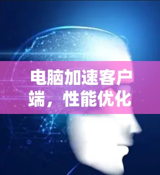 电脑加速客户端，性能优化与应用场景分析