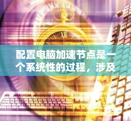 配置电脑加速节点是一个系统性的过程，涉及硬件选择、软件安装、网络设置和性能优化等多个方面。以下是分步骤的指南，帮助您顺利配置并优化加速节点