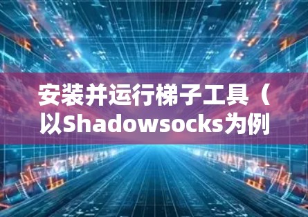 安装并运行梯子工具（以Shadowsocks为例）的详细步骤如下