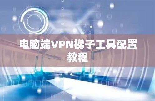 电脑端VPN梯子工具配置教程