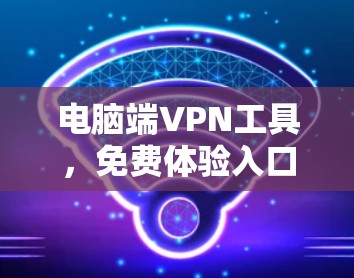 电脑端VPN工具，免费体验入口与技术解析