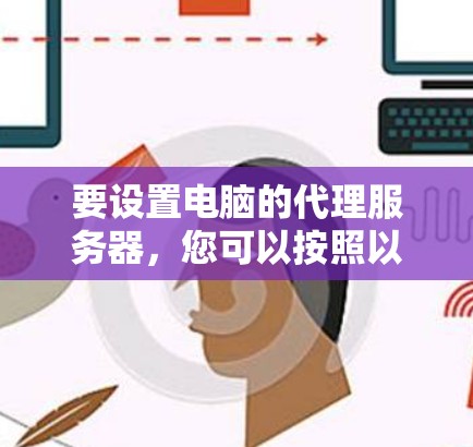 要设置电脑的代理服务器，您可以按照以下步骤进行操作