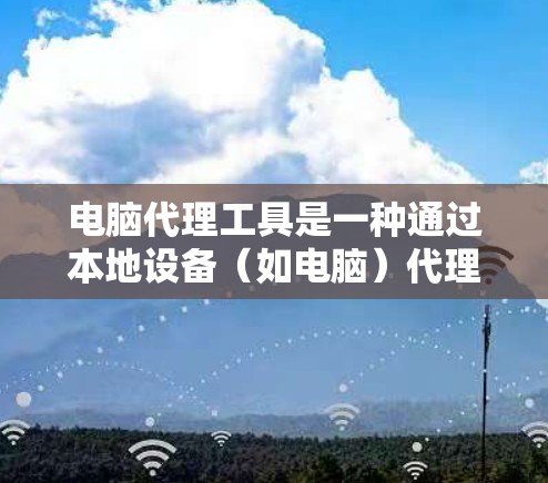 电脑代理工具是一种通过本地设备（如电脑）代理互联网连接的解决方案，允许用户在特定网络环境下管理多台设备或访问受限制的资源。以下是使用电脑代理工具的分步说明