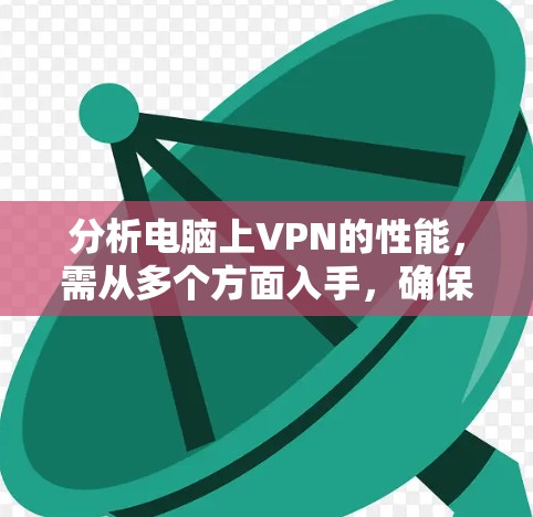 分析电脑上VPN的性能，需从多个方面入手，确保最佳体验。以下是逐步的分析和优化建议