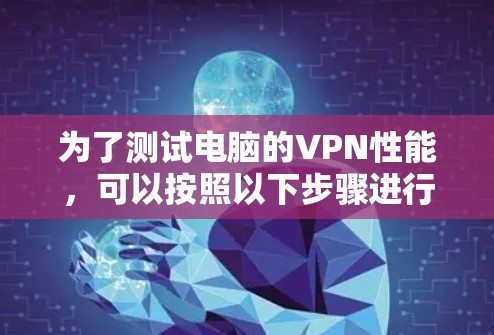 为了测试电脑的VPN性能,可以按照以下步骤进行 为了测试电脑的VPN性能,可以按照以下步骤进行
