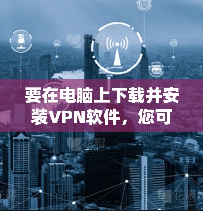 要在电脑上下载并安装VPN软件，您可以按照以下步骤操作