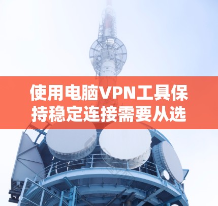 使用电脑VPN工具保持稳定连接需要从选择服务、配置设置、优化网络环境等多个方面入手。以下是详细的步骤指南
