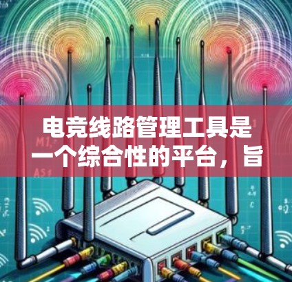 电竞线路管理工具是一个综合性的平台，旨在帮助组织者高效管理电竞比赛的各个方面，包括比赛阶段、时间安排、参赛者匹配等。以下是对电竞线路管理工具的详细分析和总结