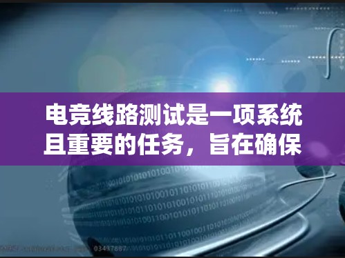 电竞线路测试是一项系统且重要的任务,旨在确保电力系统的安全和可靠性。以下是电竞线路测试的详细方法,供您参考 电竞线路测试是一项系统且重要的任务,旨在确保电力系统的安全和可靠性。以下是电竞线路测试的详细方法,供您参考